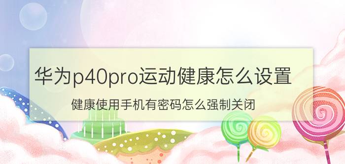 华为p40pro运动健康怎么设置 健康使用手机有密码怎么强制关闭？